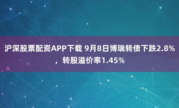 沪深股票配资APP下载 9月8日博瑞转债下跌2.8%，转股溢价率1.45%