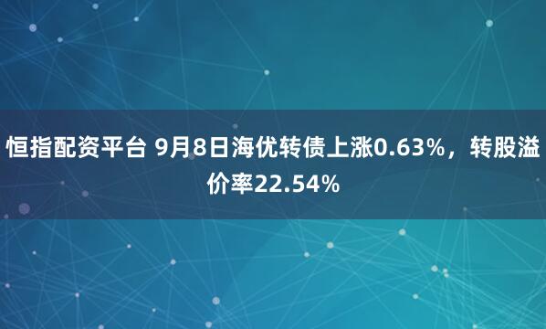 恒指配资平台 9月8日海优转债上涨0.63%，转股溢价率22.54%