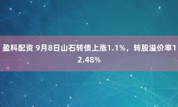盈科配资 9月8日山石转债上涨1.1%，转股溢价率12.48%