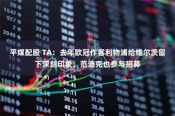 平煤配股 TA：去年欧冠作客利物浦给维尔茨留下深刻印象，范迪克也参与招募