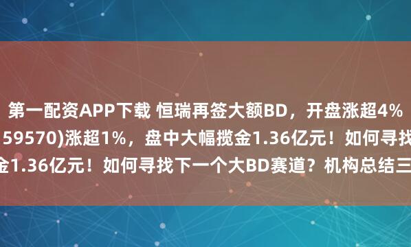 第一配资APP下载 恒瑞再签大额BD，开盘涨超4%！港股通创新药ETF(159570)涨超1%，盘中大幅揽金1.36亿元！如何寻找下一个大BD赛道？机构总结三大要素！