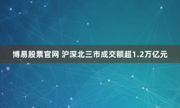 博易股票官网 沪深北三市成交额超1.2万亿元