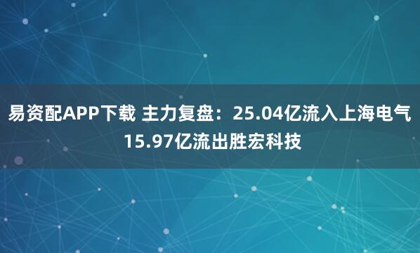 易资配APP下载 主力复盘：25.04亿流入上海电气 15.97亿流出胜宏科技