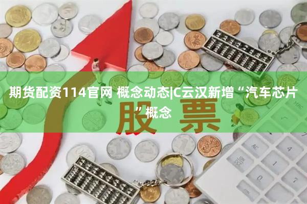 期货配资114官网 概念动态|C云汉新增“汽车芯片”概念