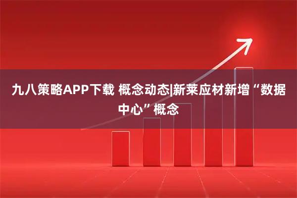 九八策略APP下载 概念动态|新莱应材新增“数据中心”概念