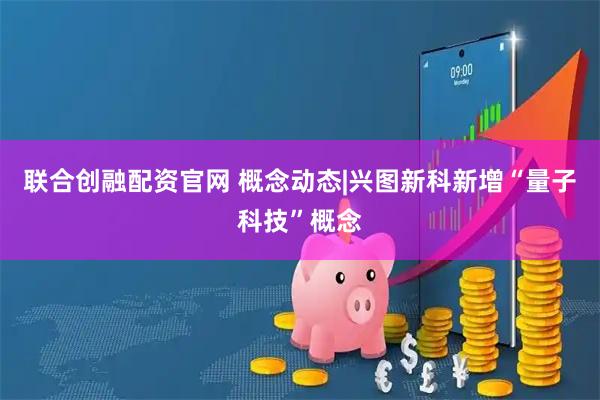 联合创融配资官网 概念动态|兴图新科新增“量子科技”概念