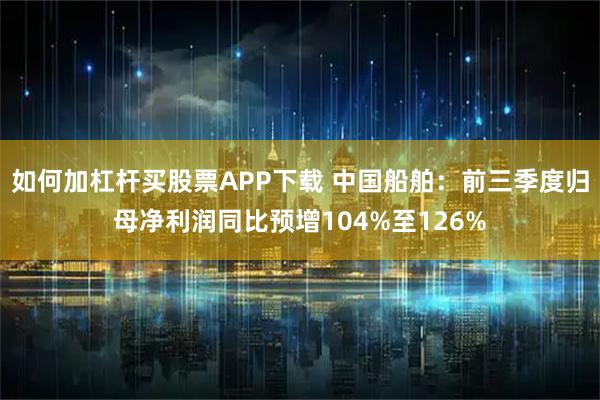 如何加杠杆买股票APP下载 中国船舶：前三季度归母净利润同比预增104%至126%