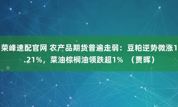 荣峰速配官网 农产品期货普遍走弱：豆粕逆势微涨1.21%，菜油棕榈油领跌超1%  （贾晖）