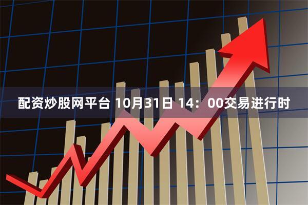 配资炒股网平台 10月31日 14：00交易进行时
