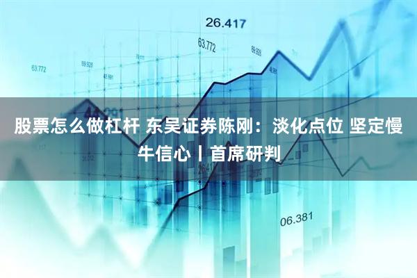 股票怎么做杠杆 东吴证券陈刚：淡化点位 坚定慢牛信心丨首席研判