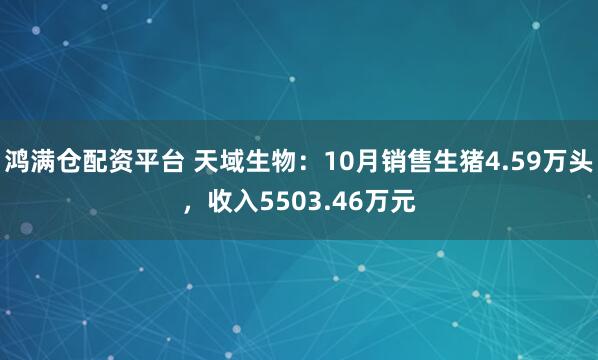 鸿满仓配资平台 天域生物：10月销售生猪4.59万头，收入5503.46万元