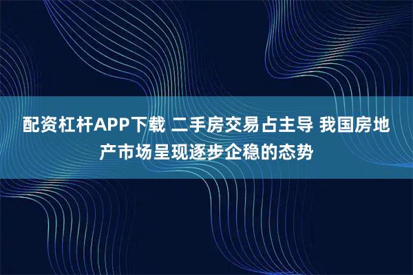 配资杠杆APP下载 二手房交易占主导 我国房地产市场呈现逐步企稳的态势