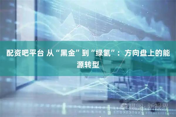 配资吧平台 从“黑金”到“绿氢”：方向盘上的能源转型