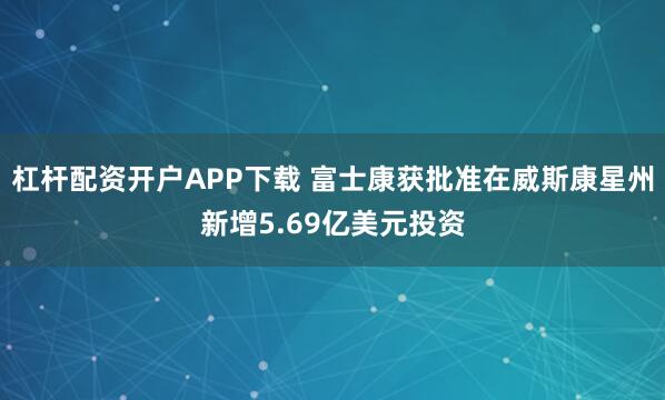 杠杆配资开户APP下载 富士康获批准在威斯康星州新增5.69亿美元投资