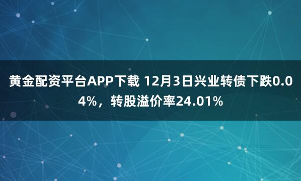 黄金配资平台APP下载 12月3日兴业转债下跌0.04%,转股溢价率24.01%