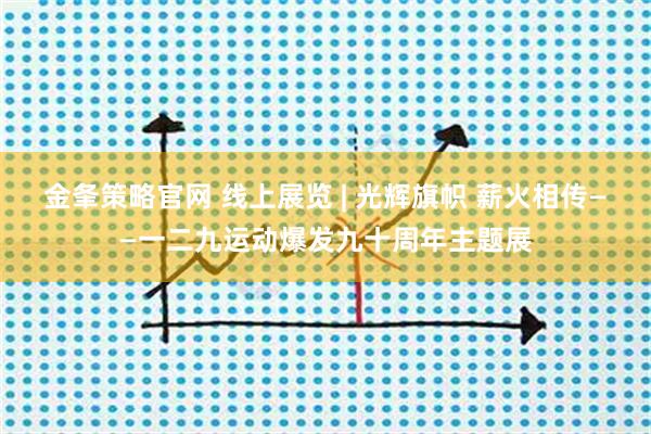 金夆策略官网 线上展览 | 光辉旗帜 薪火相传——一二九运动爆发九十周年主题展