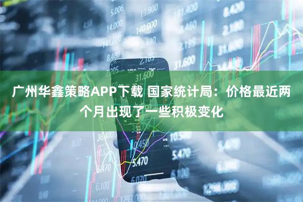 广州华鑫策略APP下载 国家统计局：价格最近两个月出现了一些积极变化