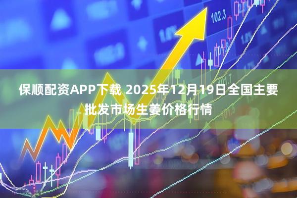 保顺配资APP下载 2025年12月19日全国主要批发市场生姜价格行情