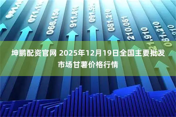 坤鹏配资官网 2025年12月19日全国主要批发市场甘薯价格行情
