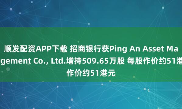 顺发配资APP下载 招商银行获Ping An Asset Management Co., Ltd.增持509.65万股 每股作价约51港元