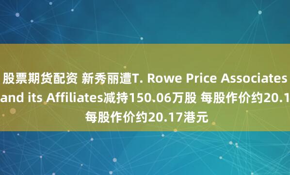 股票期货配资 新秀丽遭T. Rowe Price Associates, Inc. and its Affiliates减持150.06万股 每股作价约20.17港元