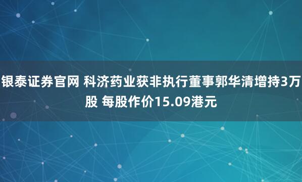 银泰证券官网 科济药业获非执行董事郭华清增持3万股 每股作价15.09港元