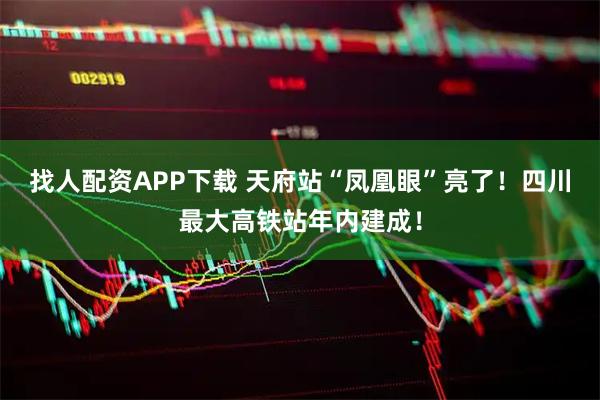 找人配资APP下载 天府站“凤凰眼”亮了!四川最大高铁站年内建成!