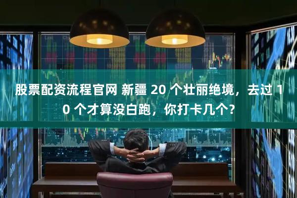 股票配资流程官网 新疆 20 个壮丽绝境，去过 10 个才算没白跑，你打卡几个？
