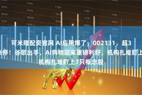 可米隆配资官网 AI应用爆了，002131，超300万手封涨停！谷歌出手，AI购物迎来重磅利好，机构扎堆盯上7只概念股