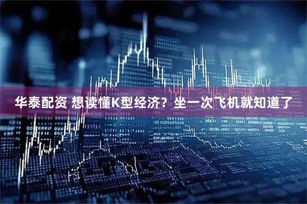 华泰配资 想读懂K型经济？坐一次飞机就知道了