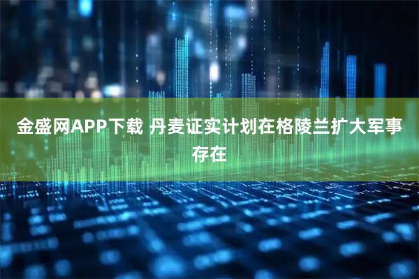 金盛网APP下载 丹麦证实计划在格陵兰扩大军事存在