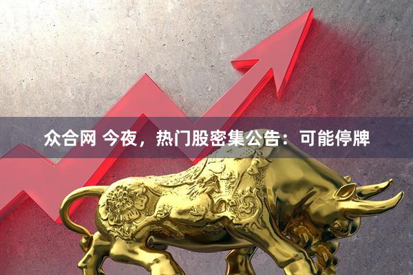 众合网 今夜,热门股密集公告:可能停牌